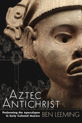 Aztec Antichrist: Performing the Apocalypse in Early Colonial Mexico Volume 1 Paperback University Press of Colorado