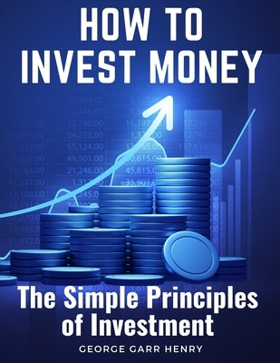 How to Invest Money: The Simple Principles of Investment by George Garr Henry