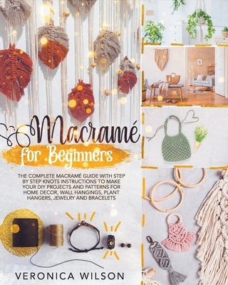 Macramé for Beginners: The Complete Macramé Guide with Step-by-Step Knots Instructions to Make Your DIY Projects and Patterns for Home Decor, Paperback Independently Published