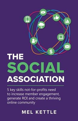 The Social Association: 5 Key Skills Not-For-Profits Need to Increase Member Engagement, Generate Roi and Create a Thriving Online Community by Kettle, Mel