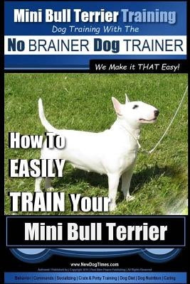 Mini Bull Terrier Training Dog Training with the No BRAINER Dog TRAINER We Make it THAT Easy!: How to EASILY TRAIN Your Mini Bull Terrier Paperback Createspace Independent Publishing Platform