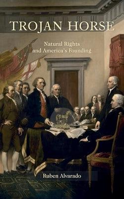 Trojan Horse: Natural Rights and America's Founding by Alvarado, Ruben