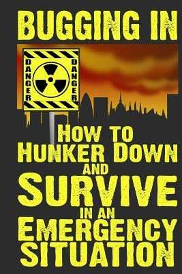 Bugging In: How to Hunker Down and Survive in an Emergency Situation Paperback Createspace Independent Publishing Platform