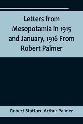 Letters from Mesopotamia in 1915 and January, 1916 From Robert Palmer, who was killed in the Battle of Um El Hannah, June 21, 1916, aged 27 years Paperback Alpha Edition
