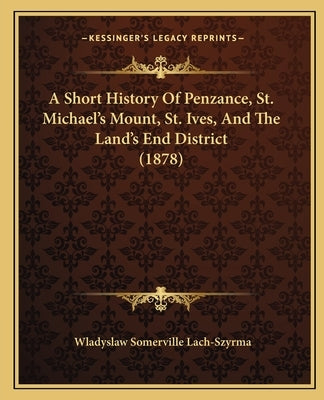 A Short History Of Penzance, St. Michael's Mount, St. Ives, And The Land's End District (1878) Paperback Kessinger Publishing