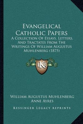 Evangelical Catholic Papers: A Collection Of Essays, Letters, And Tractates From The Writings Of William Augustus Muhlenberg (1875) by Muhlenberg, William Augustus