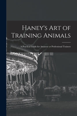 Haney's Art of Training Animals: A Practical Guide for Amateur or Professional Trainers Paperback Legare Street Press