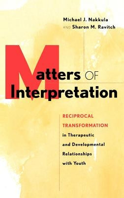 Matters of Interpretation: Reciprocal Transformation in Therapeutic and Developmental Relationships with Youth by Nakkula, Michael J.