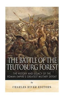 The Battle of the Teutoburg Forest: The History and Legacy of the Roman Empire's Greatest Military Defeat Paperback Createspace Independent Publishing Platform