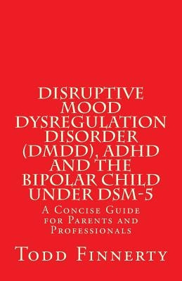 Disruptive Mood Dysregulation Disorder (DMDD), ADHD and the Bipolar Child Under Dsm-5: A Concise Guide for Parents and Professionals Paperback Psychcontinuinged Com