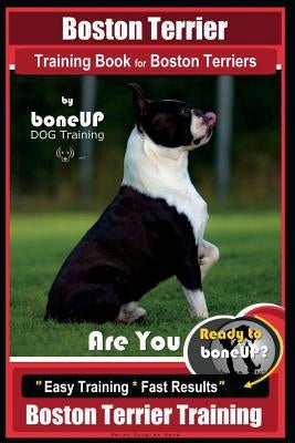Boston Terrier Training Book for Boston Terriers by Boneup Dog Training: Are You Ready to Bone Up? Easy Training * Fast Results Boston Terrier Trainin Paperback Createspace Independent Publishing Platform