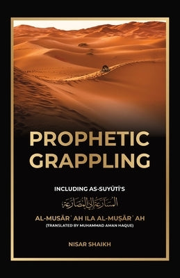 Prophetic Grappling: Including as-Suyuti's al-Mus&#257;r&#703;ah il&#257; al-Mu&#7779;&#257;r&#703;ah by Shaikh, Nisar