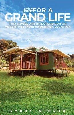 Little House For A Grand Life: Tiny House Architecture For An Adventure Independent Of Location Paperback Larry Windes