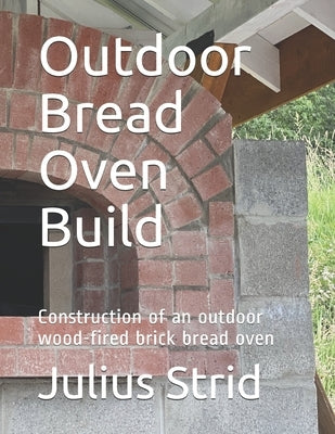 Outdoor Bread Oven Build: Construction of an outdoor wood-fired brick bread oven Paperback Independently Published