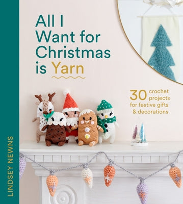 All I Want for Christmas Is Yarn: 30 Crochet Projects for Festive Gifts and Decorations by Newns, Lindsey