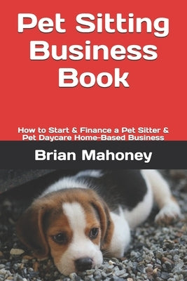 Pet Sitting Business Book: How to Start & Finance a Pet Sitter & Pet Daycare Home-Based Business Paperback Createspace Independent Publishing Platform
