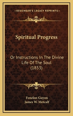 Spiritual Progress: Or Instructions In The Divine Life Of The Soul (1853) by Guyon, Fenelon