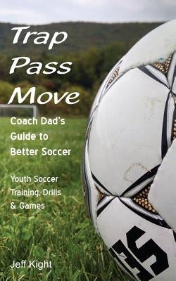 Trap - Pass - Move, Coach Dad's Guide to Better Soccer: Youth Soccer Training, Drills & Games Paperback White Dog Publishing