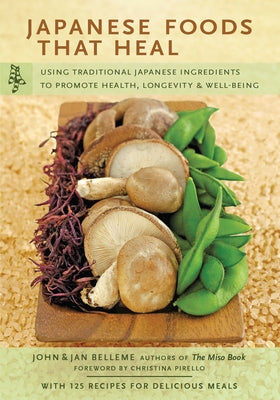 Japanese Foods That Heal: Using Traditional Japanese Ingredients to Promote Health, Longevity, & Well-Being (with 125 Recipes) by Belleme, John