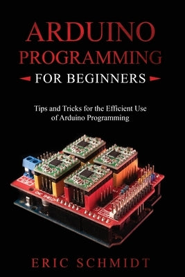 Arduino Programming for Beginners: Tips and Tricks for the Efficient Use of Arduino Programming Paperback Eric Schmidt