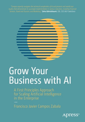 Grow Your Business with AI: A First Principles Approach for Scaling Artificial Intelligence in the Enterprise by Campos Zabala, Francisco Javier