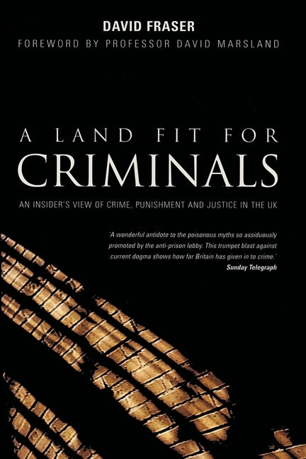 A Land Fit for Criminals: An Insider's View Of Crime, Punishment And Justice In The UK Paperback Choir Press