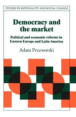 Democracy and the Market: Political and Economic Reforms in Eastern Europe and Latin America Paperback Cambridge University Press
