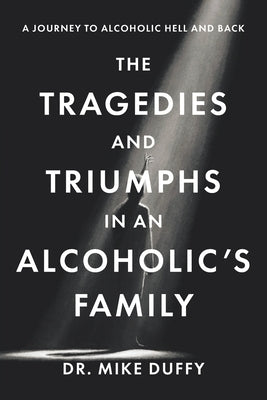The Tragedies and Triumphs in an Alcoholic's Family: A Journey to Alcoholic Hell and Back by Duffy, Mike