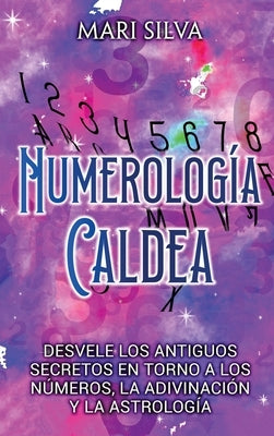 Numerología Caldea: Desvele los antiguos secretos en torno a los números, la adivinación y la astrología by Silva, Mari