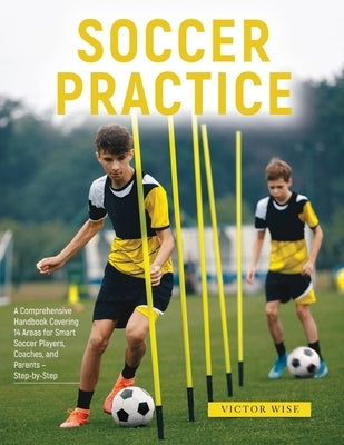 Soccer Practice: : A Comprehensive Handbook Covering 14 Areas for Smart Soccer Players, Coaches, and Parents - Step-by-Step Paperback Victor Wise