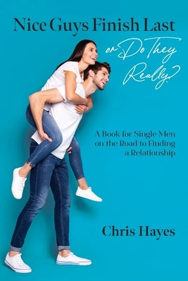Nice Guys Finish Last or Do They Really?: A Book for Single Men on the Road to Finding a Relationship by Hayes, Chris