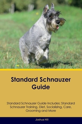 Standard Schnauzer Guide Standard Schnauzer Guide Includes: Standard Schnauzer Training, Diet, Socializing, Care, Grooming, and More Paperback Desert Thrust Ltd