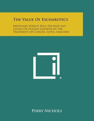 The Value of Escharotics: Medicines Which Will Destroy Any Living or Fungus Growth in the Treatment of Cancer, Lupus, Sarcoma Paperback Literary Licensing, LLC