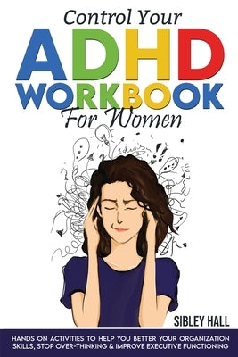 Control Your ADHD Workbook For Women: Hands On Activities To Help You Better Your Organization Skills, Stop Over Thinking & Develop Executive Function Paperback Sibley Hall