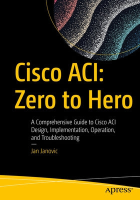 Cisco Aci: Zero to Hero: A Comprehensive Guide to Cisco Aci Design, Implementation, Operation, and Troubleshooting Paperback Apress