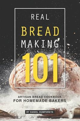 Real Bread Making 101: Artisan Bread Cookbook for Homemade Bakers Paperback Independently Published