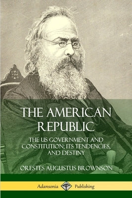 The American Republic: The US Government and Constitution; its Tendencies and Destiny Paperback Lulu.com