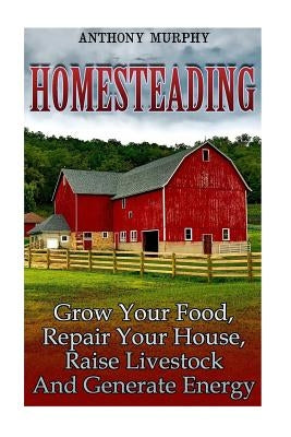 Homesteading: Grow Your Food, Repair Your House, Raise Livestock And Generate Energy: (Homesteading for Beginners, Farming) Paperback Createspace Independent Publishing Platform