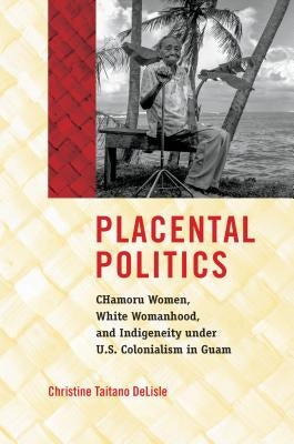 Placental Politics: Chamoru Women, White Womanhood, and Indigeneity Under U.S. Colonialism in Guam Paperback University of North Carolina Press