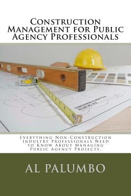 Construction Management for Public Agency Professionals: Introduction to Construction Management for Professionals With No Previous Construction Exper Paperback Createspace Independent Publishing Platform