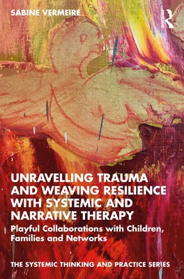 Unravelling Trauma and Weaving Resilience with Systemic and Narrative Therapy: Playful Collaborations with Children, Families and Networks Paperback Routledge