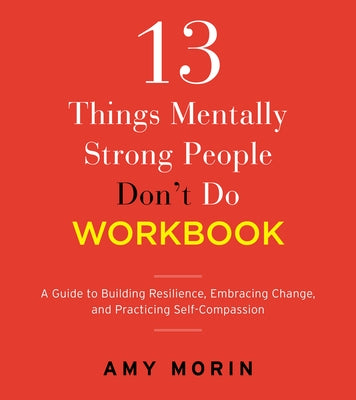 13 Things Mentally Strong People Don't Do Workbook: A Guide to Building Resilience, Embracing Change, and Practicing Self-Compassion by Morin, Amy