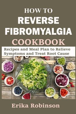 How to Reverse Fibromyalgia Cookbook: Recipes and Meal Plan to Relieve Symptoms and Treat Root Cause Paperback Independently Published