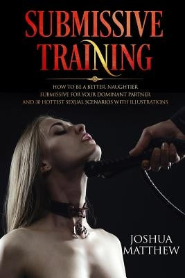 Submissive Training: How To Be A Better, Naughtier Submissive For Your Dominant Partner and 30 Hottest Sexual Scenarios with Illustrations Paperback Createspace Independent Publishing Platform