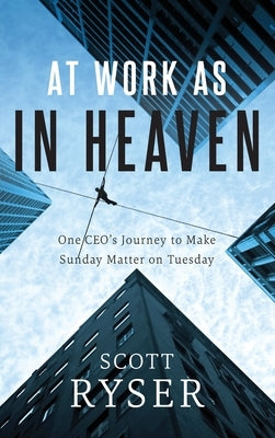 At Work As In Heaven: One CEO's Journey to Make Sunday Matter on Tuesday by Ryser, Scott