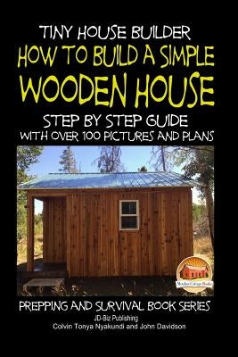 Tiny House Builder - How to Build a Simple Wooden House - Step By Step Guide With Over 100 Pictures and Plans Paperback Createspace Independent Publishing Platform