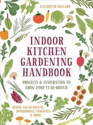 Indoor Kitchen Gardening Handbook: Projects & Inspiration to Grow Food Year-Round - Herbs, Salad Greens, Mushrooms, Tomatoes & More Paperback Cool Springs Press
