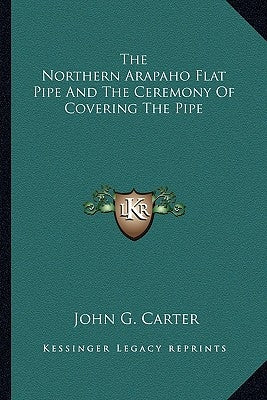 The Northern Arapaho Flat Pipe and the Ceremony of Covering the Pipe Paperback Kessinger Publishing