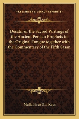 Desatir or the Sacred Writings of the Ancient Persian Prophets in the Original Tongue together with the Commentary of the Fifth Sasan Paperback Kessinger Publishing