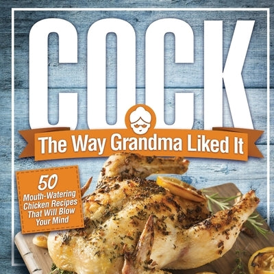 Cock, The Way Grandma Liked It: 50 Mouth-Watering Chicken Recipes That Will Blow Your Mind - A Delicious and Funny Chicken Recipe Cookbook That Will H Paperback Dirty Girl Cookbooks